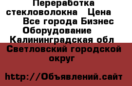 Переработка стекловолокна › Цена ­ 100 - Все города Бизнес » Оборудование   . Калининградская обл.,Светловский городской округ 